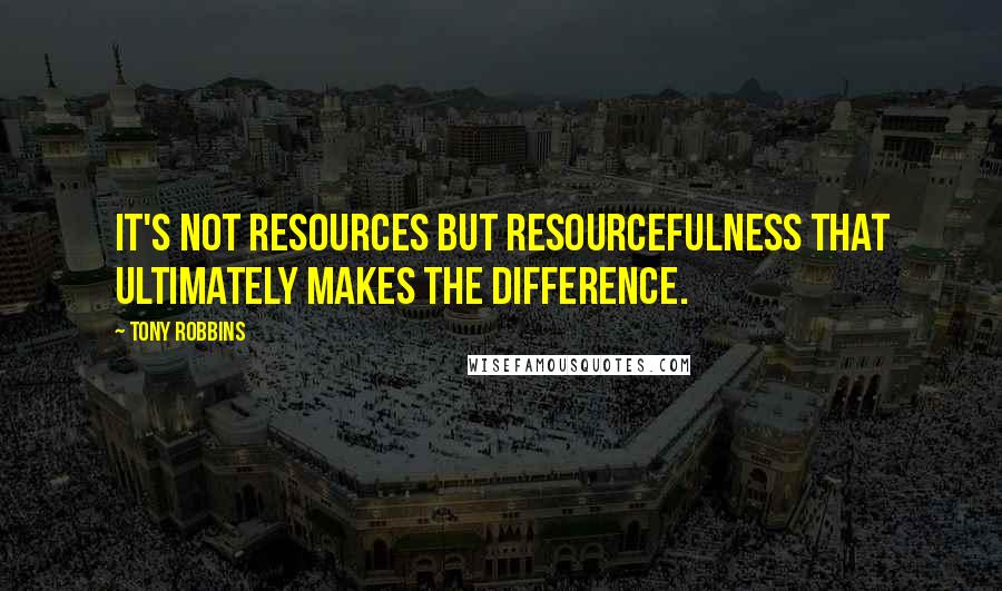 Tony Robbins Quotes: It's not resources but resourcefulness that ultimately makes the difference.