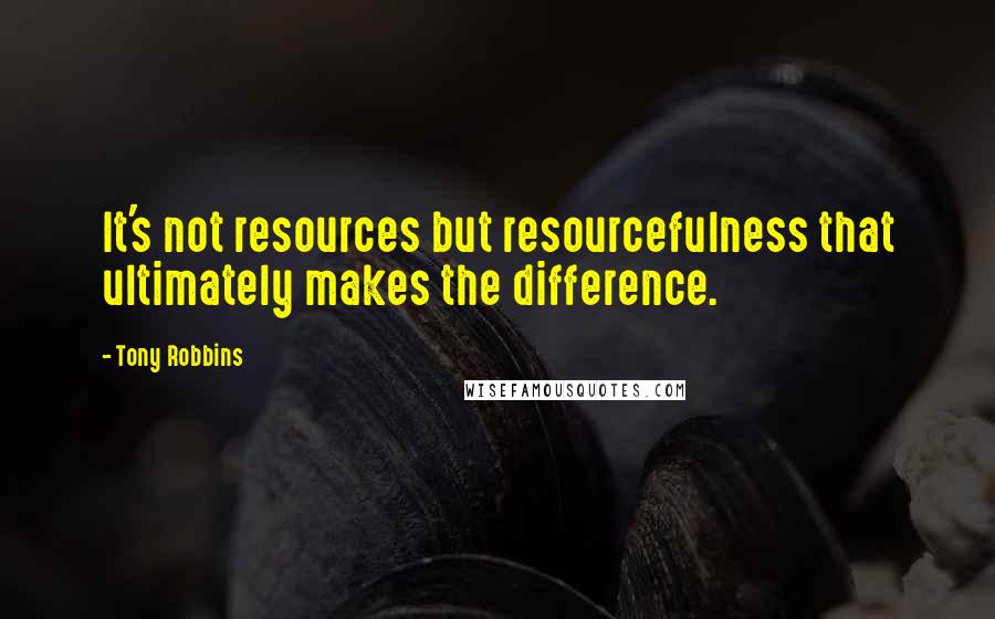 Tony Robbins Quotes: It's not resources but resourcefulness that ultimately makes the difference.