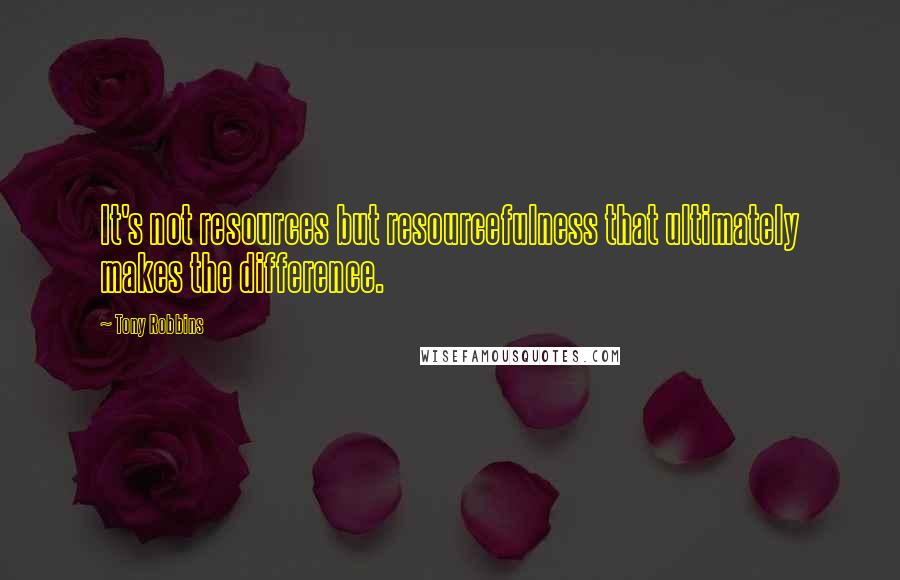 Tony Robbins Quotes: It's not resources but resourcefulness that ultimately makes the difference.