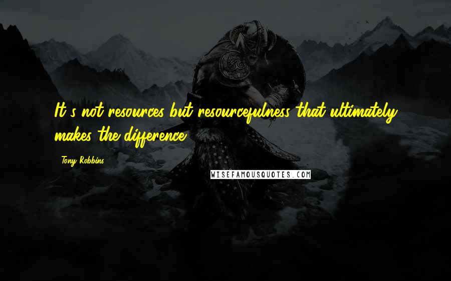 Tony Robbins Quotes: It's not resources but resourcefulness that ultimately makes the difference.