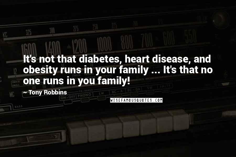 Tony Robbins Quotes: It's not that diabetes, heart disease, and obesity runs in your family ... It's that no one runs in you family!