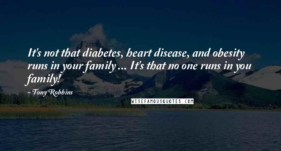 Tony Robbins Quotes: It's not that diabetes, heart disease, and obesity runs in your family ... It's that no one runs in you family!