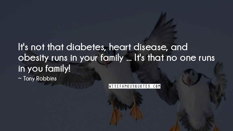 Tony Robbins Quotes: It's not that diabetes, heart disease, and obesity runs in your family ... It's that no one runs in you family!