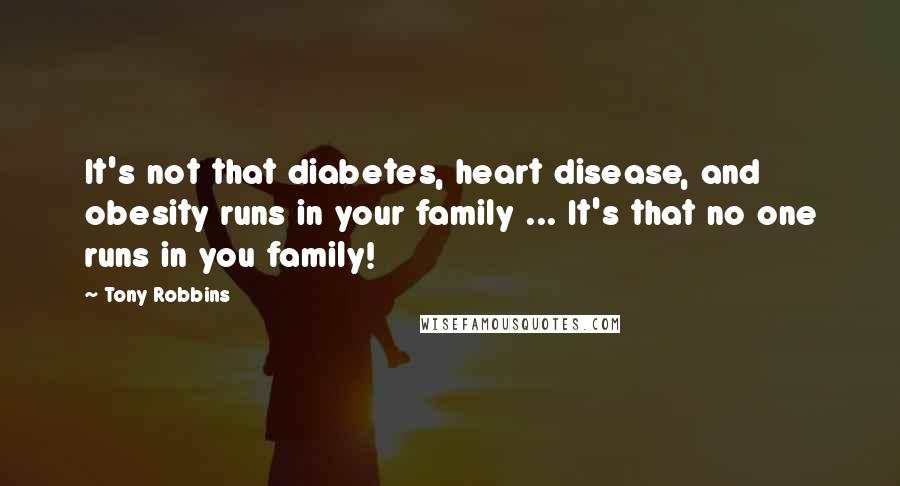 Tony Robbins Quotes: It's not that diabetes, heart disease, and obesity runs in your family ... It's that no one runs in you family!