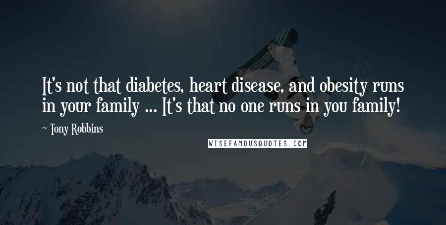Tony Robbins Quotes: It's not that diabetes, heart disease, and obesity runs in your family ... It's that no one runs in you family!