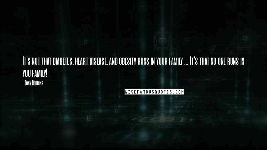 Tony Robbins Quotes: It's not that diabetes, heart disease, and obesity runs in your family ... It's that no one runs in you family!