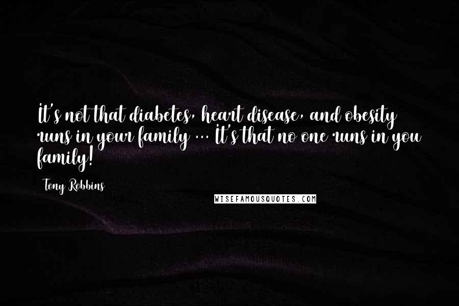 Tony Robbins Quotes: It's not that diabetes, heart disease, and obesity runs in your family ... It's that no one runs in you family!