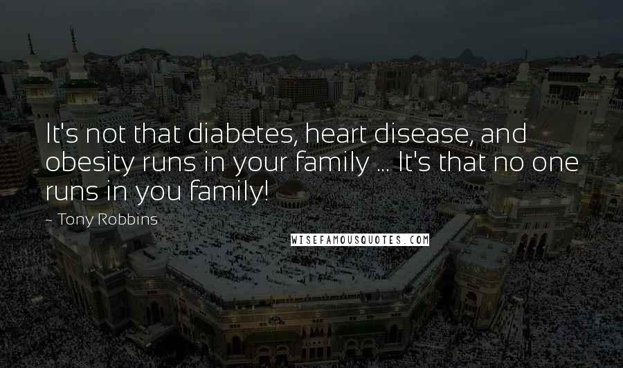 Tony Robbins Quotes: It's not that diabetes, heart disease, and obesity runs in your family ... It's that no one runs in you family!