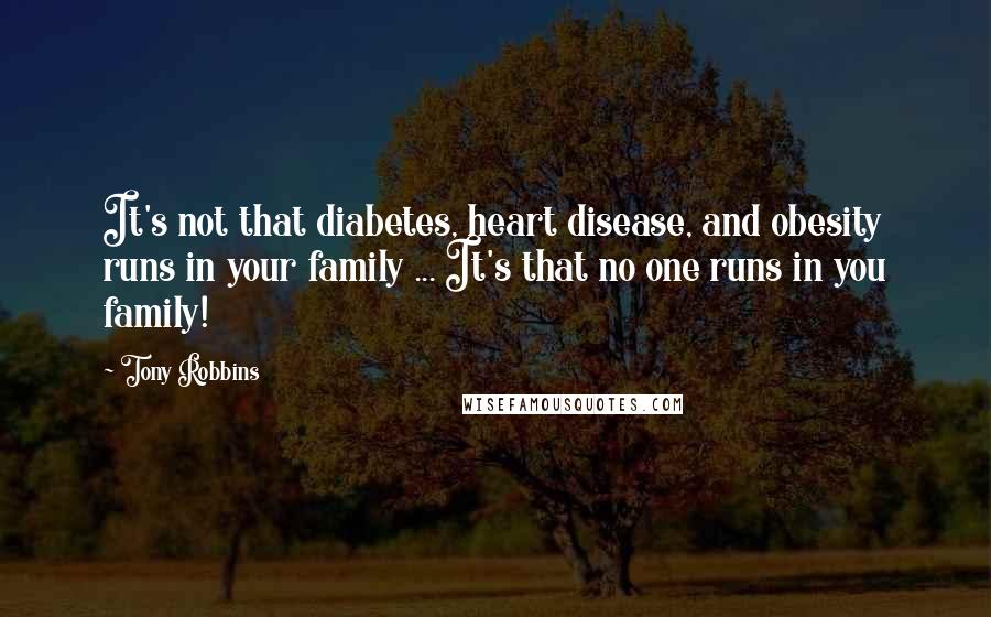 Tony Robbins Quotes: It's not that diabetes, heart disease, and obesity runs in your family ... It's that no one runs in you family!