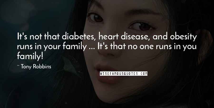 Tony Robbins Quotes: It's not that diabetes, heart disease, and obesity runs in your family ... It's that no one runs in you family!