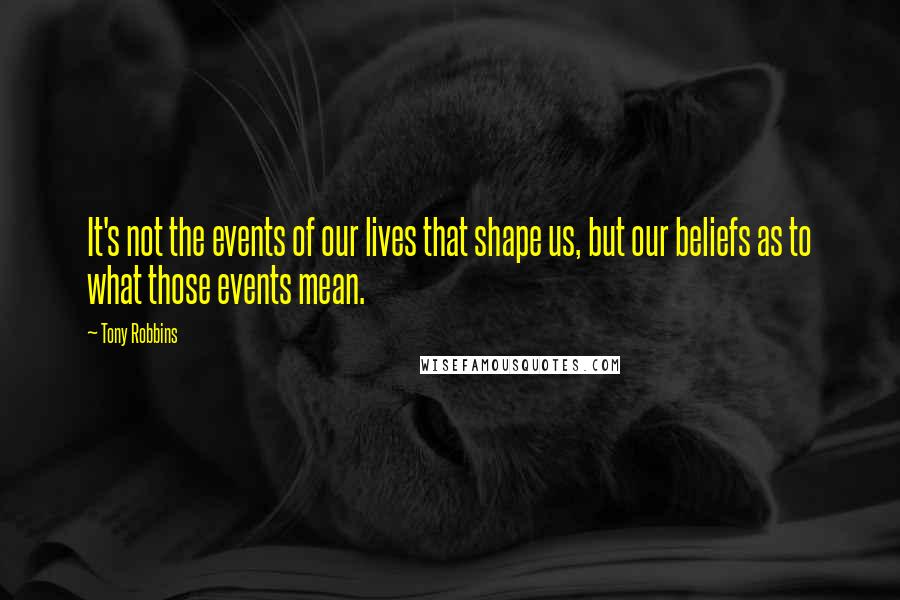 Tony Robbins Quotes: It's not the events of our lives that shape us, but our beliefs as to what those events mean.
