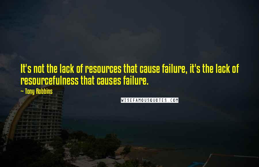 Tony Robbins Quotes: It's not the lack of resources that cause failure, it's the lack of resourcefulness that causes failure.