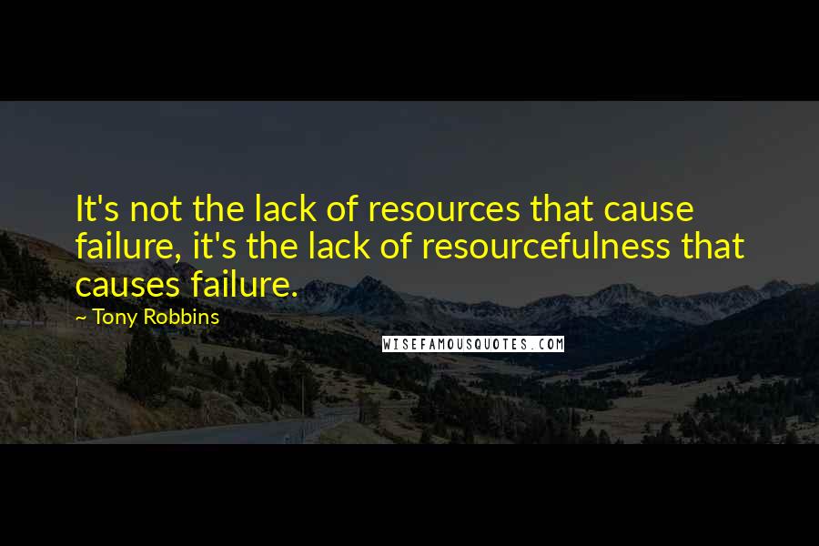 Tony Robbins Quotes: It's not the lack of resources that cause failure, it's the lack of resourcefulness that causes failure.