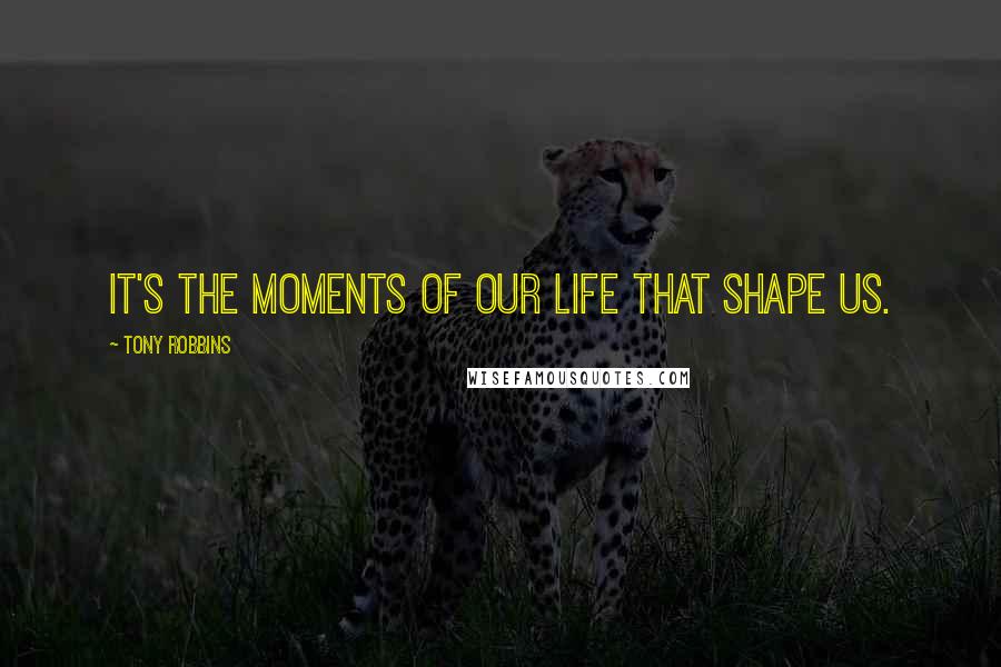 Tony Robbins Quotes: It's the moments of our life that shape us.