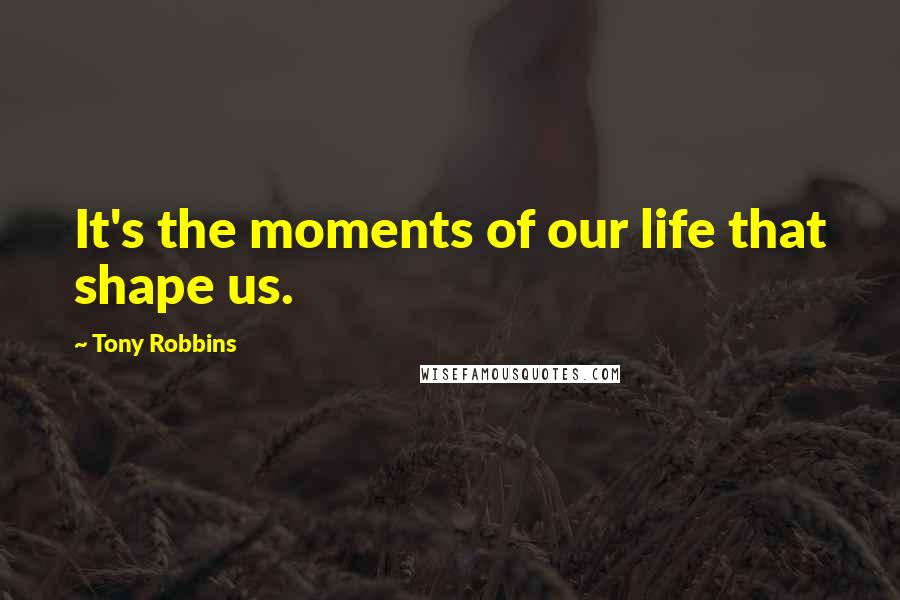 Tony Robbins Quotes: It's the moments of our life that shape us.