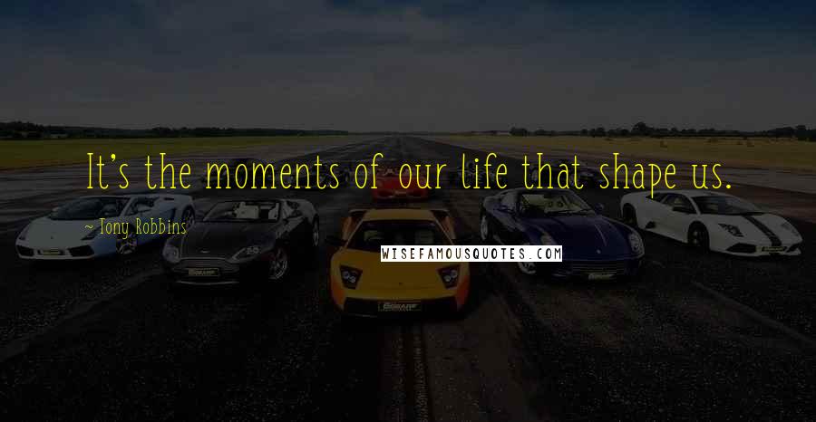 Tony Robbins Quotes: It's the moments of our life that shape us.