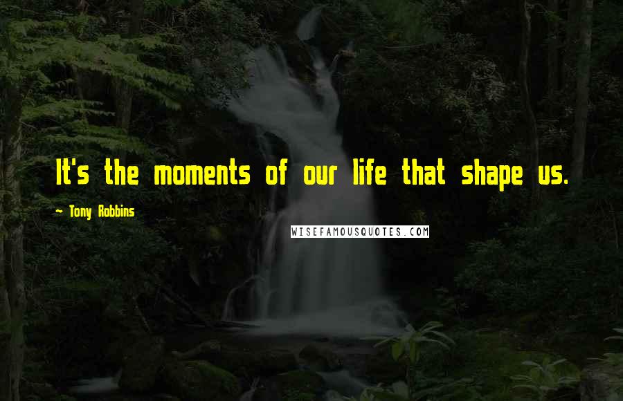 Tony Robbins Quotes: It's the moments of our life that shape us.