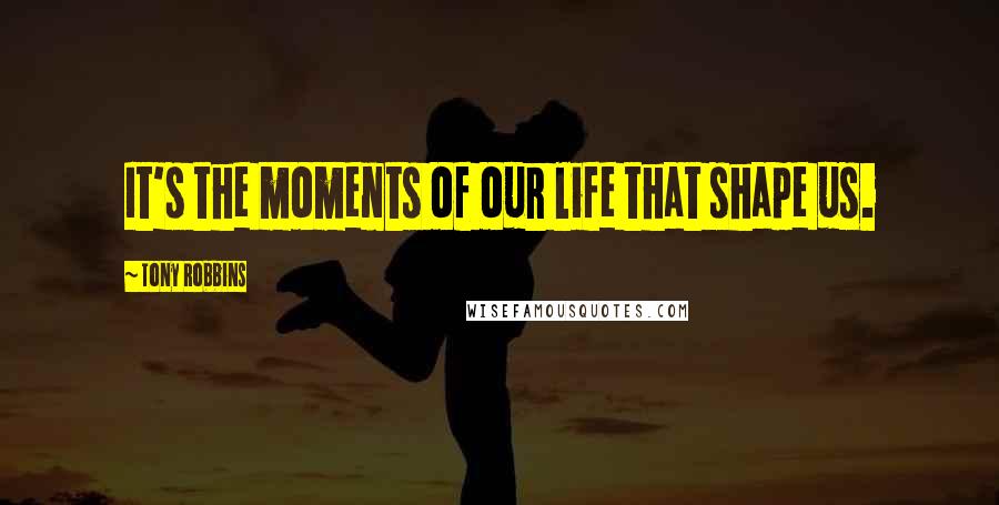 Tony Robbins Quotes: It's the moments of our life that shape us.