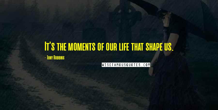 Tony Robbins Quotes: It's the moments of our life that shape us.