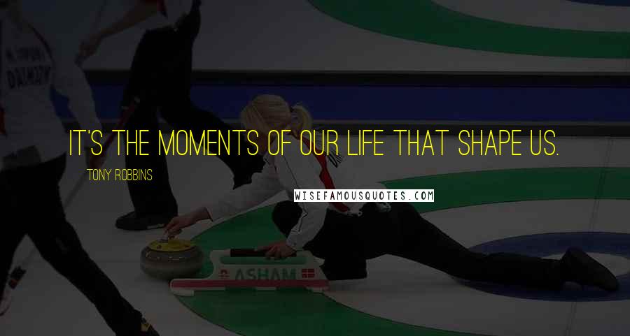 Tony Robbins Quotes: It's the moments of our life that shape us.