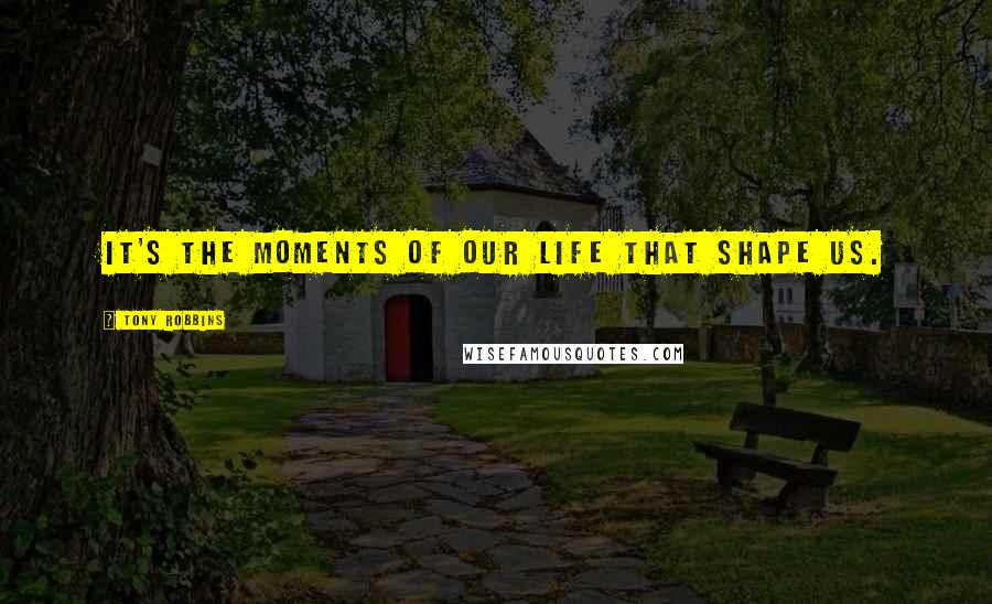 Tony Robbins Quotes: It's the moments of our life that shape us.