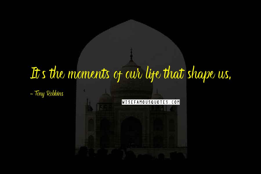 Tony Robbins Quotes: It's the moments of our life that shape us.