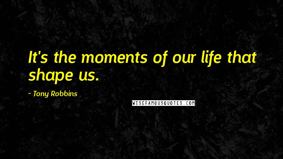 Tony Robbins Quotes: It's the moments of our life that shape us.