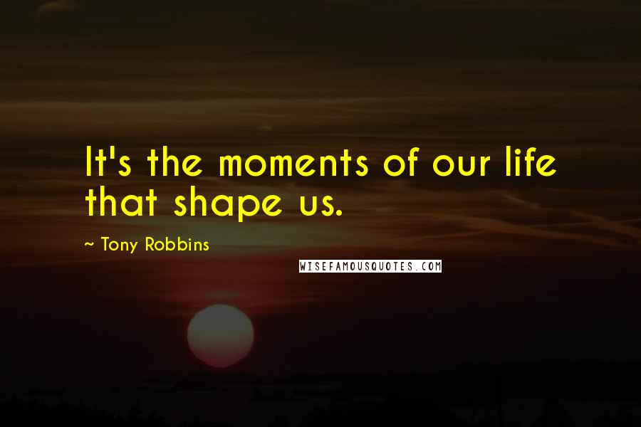 Tony Robbins Quotes: It's the moments of our life that shape us.