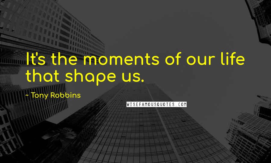 Tony Robbins Quotes: It's the moments of our life that shape us.