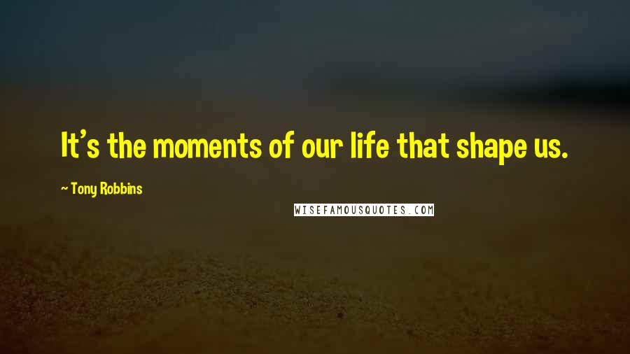 Tony Robbins Quotes: It's the moments of our life that shape us.