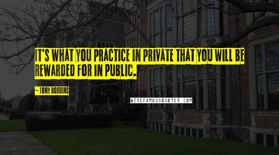 Tony Robbins Quotes: It's what you practice in private that you will be rewarded for in public.