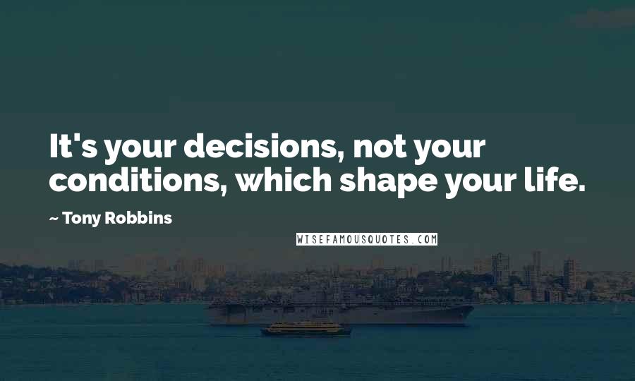 Tony Robbins Quotes: It's your decisions, not your conditions, which shape your life.