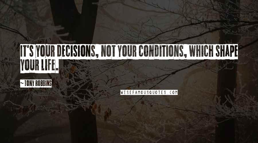 Tony Robbins Quotes: It's your decisions, not your conditions, which shape your life.