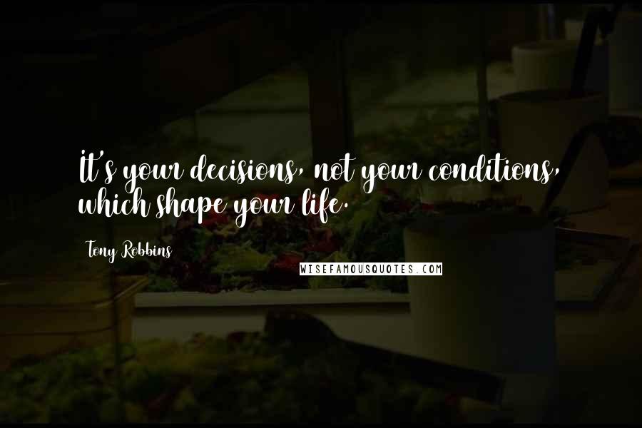 Tony Robbins Quotes: It's your decisions, not your conditions, which shape your life.