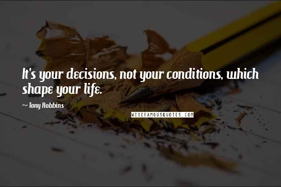 Tony Robbins Quotes: It's your decisions, not your conditions, which shape your life.