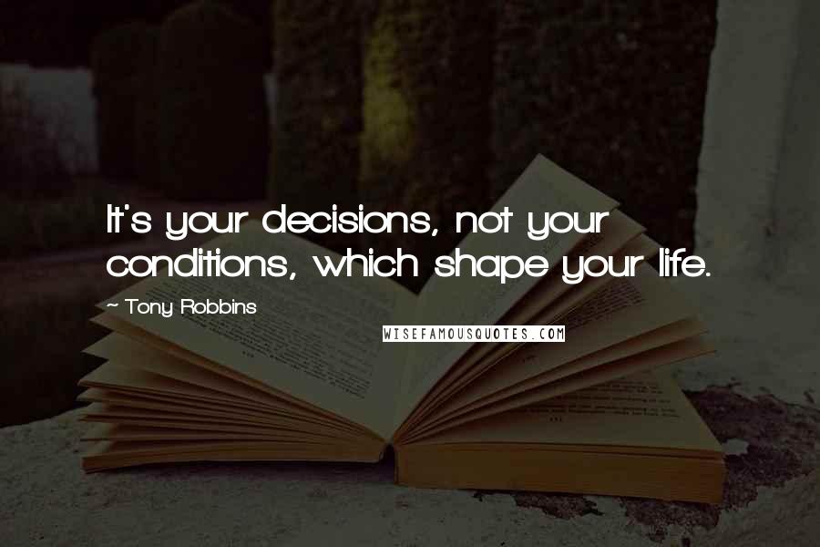 Tony Robbins Quotes: It's your decisions, not your conditions, which shape your life.