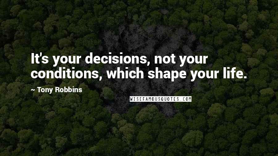 Tony Robbins Quotes: It's your decisions, not your conditions, which shape your life.