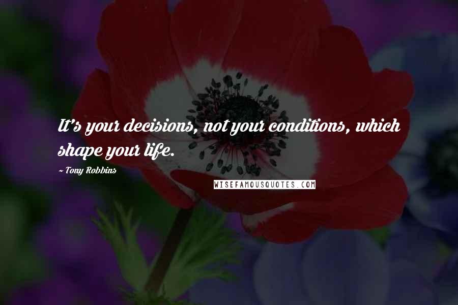 Tony Robbins Quotes: It's your decisions, not your conditions, which shape your life.