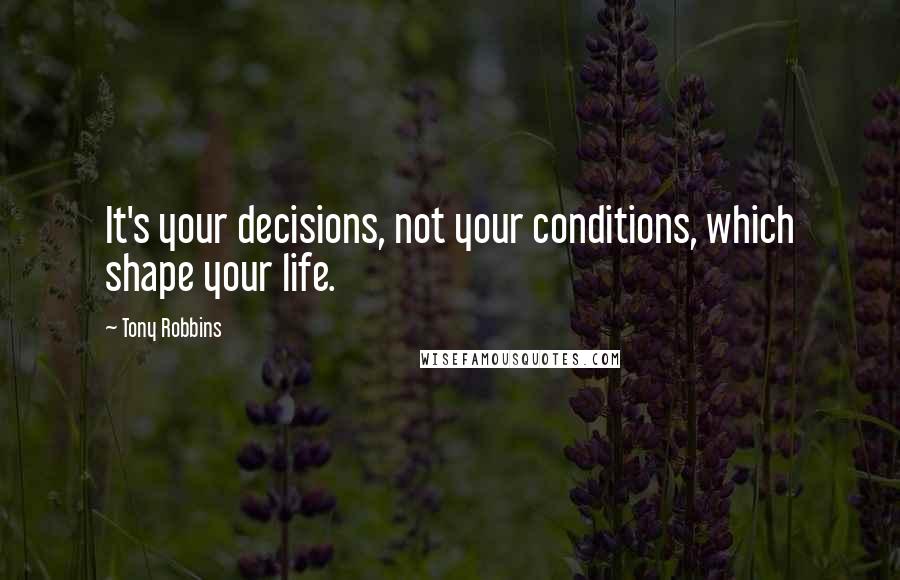 Tony Robbins Quotes: It's your decisions, not your conditions, which shape your life.