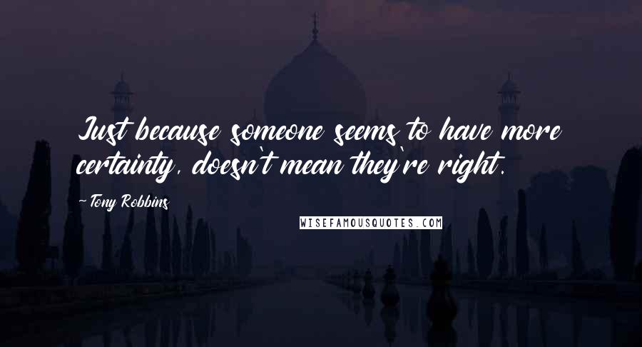 Tony Robbins Quotes: Just because someone seems to have more certainty, doesn't mean they're right.
