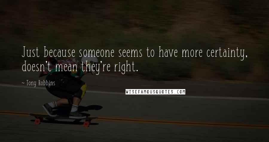 Tony Robbins Quotes: Just because someone seems to have more certainty, doesn't mean they're right.