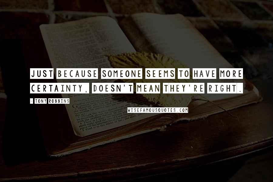 Tony Robbins Quotes: Just because someone seems to have more certainty, doesn't mean they're right.