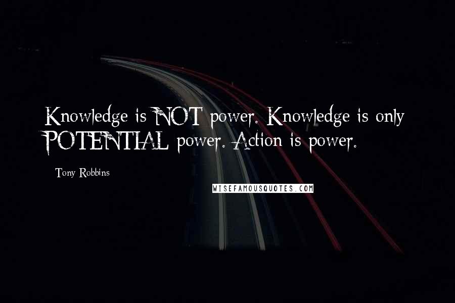 Tony Robbins Quotes: Knowledge is NOT power. Knowledge is only POTENTIAL power. Action is power.