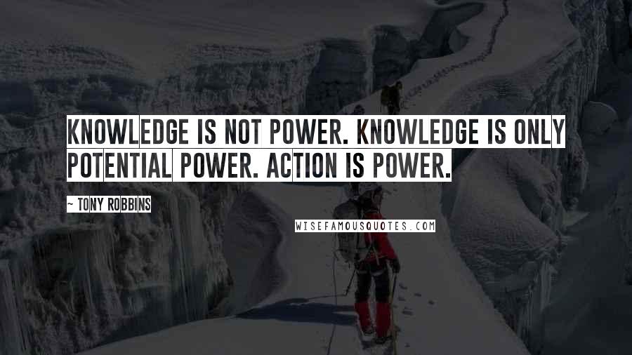 Tony Robbins Quotes: Knowledge is NOT power. Knowledge is only POTENTIAL power. Action is power.