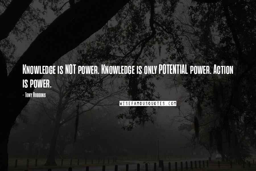 Tony Robbins Quotes: Knowledge is NOT power. Knowledge is only POTENTIAL power. Action is power.