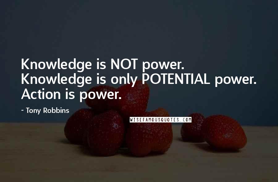 Tony Robbins Quotes: Knowledge is NOT power. Knowledge is only POTENTIAL power. Action is power.