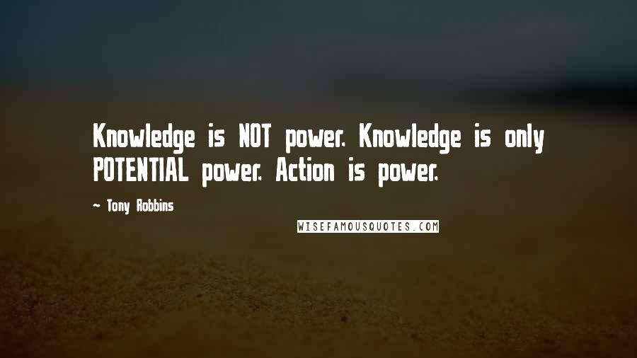 Tony Robbins Quotes: Knowledge is NOT power. Knowledge is only POTENTIAL power. Action is power.