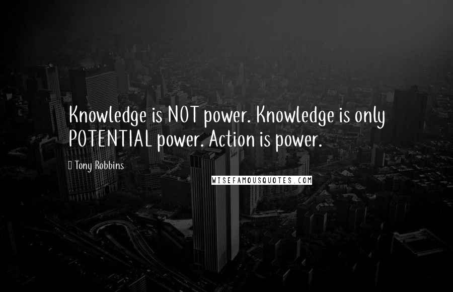 Tony Robbins Quotes: Knowledge is NOT power. Knowledge is only POTENTIAL power. Action is power.