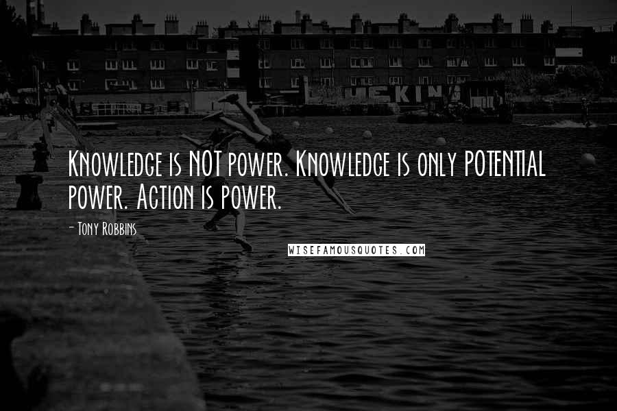 Tony Robbins Quotes: Knowledge is NOT power. Knowledge is only POTENTIAL power. Action is power.