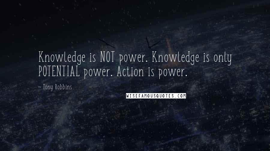 Tony Robbins Quotes: Knowledge is NOT power. Knowledge is only POTENTIAL power. Action is power.